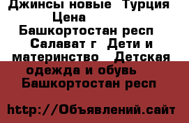 Джинсы новые  Турция › Цена ­ 1 400 - Башкортостан респ., Салават г. Дети и материнство » Детская одежда и обувь   . Башкортостан респ.